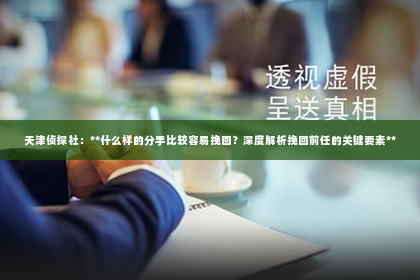 天津侦探社：**什么样的分手比较容易挽回？深度解析挽回前任的关键要素**