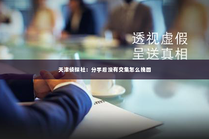 天津侦探社：分手后没有交集怎么挽回