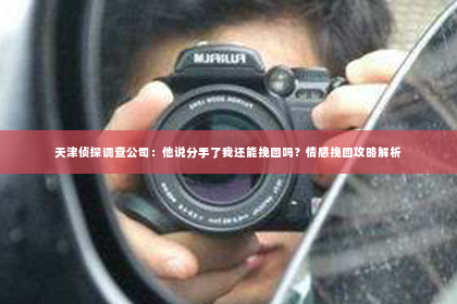 天津侦探调查公司：他说分手了我还能挽回吗？情感挽回攻略解析