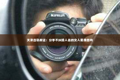 天津出轨取证：分手不纠缠人品的女人能挽回吗
