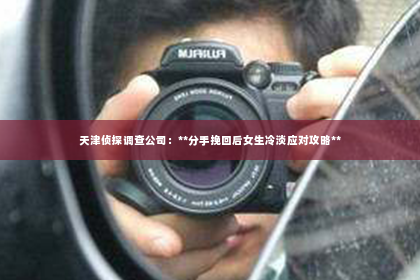 天津侦探调查公司：**分手挽回后女生冷淡应对攻略**