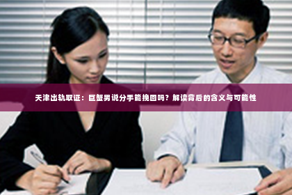 天津出轨取证：巨蟹男说分手能挽回吗？解读背后的含义与可能性