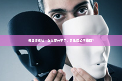 天津侦探社：女生要分手了，男生该如何挽回？