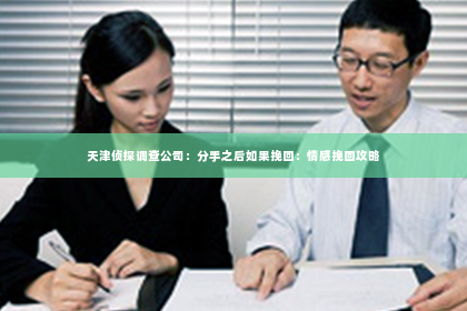 天津侦探调查公司：分手之后如果挽回：情感挽回攻略