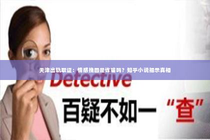 天津出轨取证：情感挽回是诈骗吗？知乎小说揭示真相