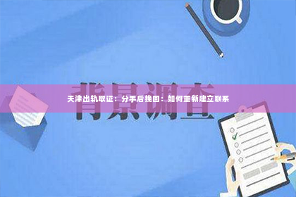 天津出轨取证：分手后挽回：如何重新建立联系