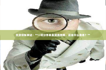 天津侦探取证：**一说分手男友就挽回我，这是什么意思？**