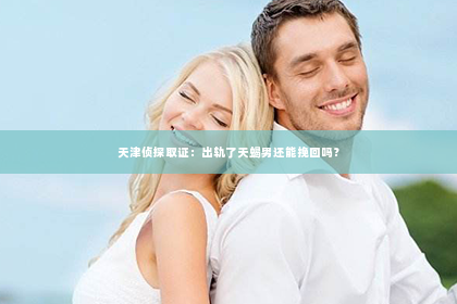 天津侦探取证：出轨了天蝎男还能挽回吗？