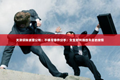 天津侦探调查公司：不确定事件分手：女生如何挽回失去的爱情