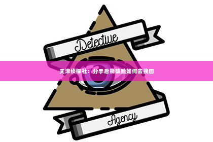 天津侦探社：分手后撕破脸如何去挽回