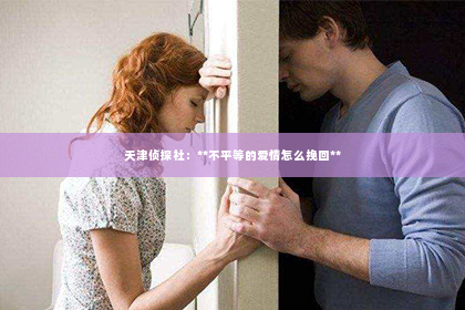 天津侦探社：**不平等的爱情怎么挽回**