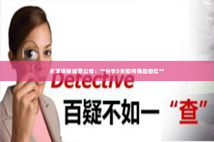 天津侦探调查公司：**分手5天如何挽回回忆**