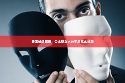 天津侦探取证：公主型女人分手后怎么挽回