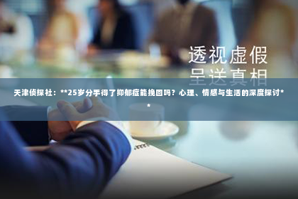 天津侦探社：**25岁分手得了抑郁症能挽回吗？心理、情感与生活的深度探讨**