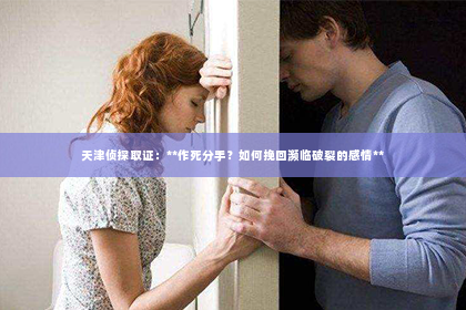 天津侦探取证：**作死分手？如何挽回濒临破裂的感情**