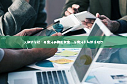 天津侦探社：男生分手挽回女生：深度分析与策略建议