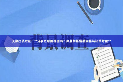 天津出轨取证：**分手之后要挽回吗？深度解析情感纠葛与决策考量**