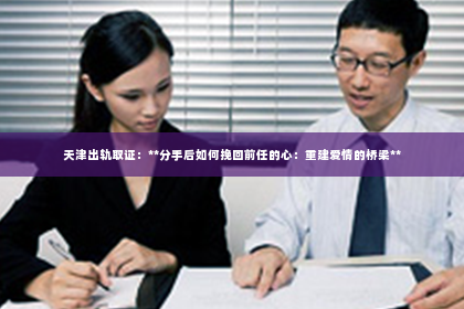 天津出轨取证：**分手后如何挽回前任的心：重建爱情的桥梁**
