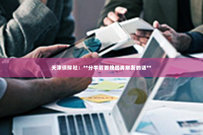 天津侦探社：**分手后要挽回男朋友的话**