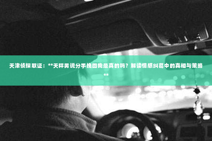 天津侦探取证：**天秤男说分手挽回我是真的吗？解读情感纠葛中的真相与策略**
