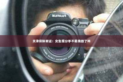 天津侦探取证：女生提分手不能挽回了吗
