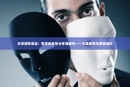天津侦探取证：军恋男生想分手挽回吗——深度解析与策略建议