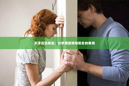 天津出轨取证：分手挽回被拒绝后的表现
