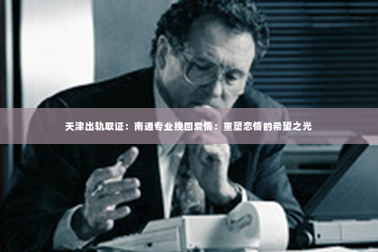 天津出轨取证：南通专业挽回爱情：重塑恋情的希望之光