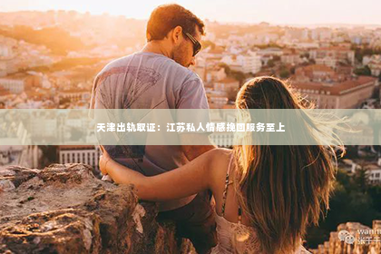 天津出轨取证：江苏私人情感挽回服务至上