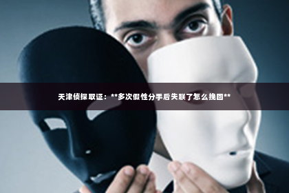 天津侦探取证：**多次假性分手后失联了怎么挽回**