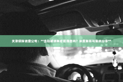 天津侦探调查公司：**出轨被调解后能挽回吗？深度解析与案例分享**