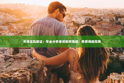 天津出轨取证：毕业分手季该如何挽回：情感挽回指南