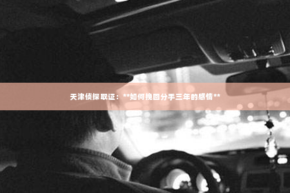 天津侦探取证：**如何挽回分手三年的感情**