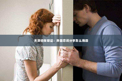天津侦探取证：异国恋说分手怎么挽回