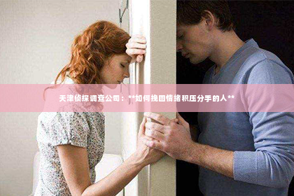 天津侦探调查公司：**如何挽回情绪积压分手的人**