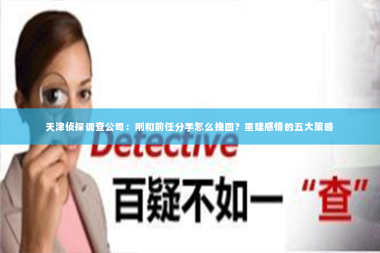 天津侦探调查公司：刚和前任分手怎么挽回？重建感情的五大策略