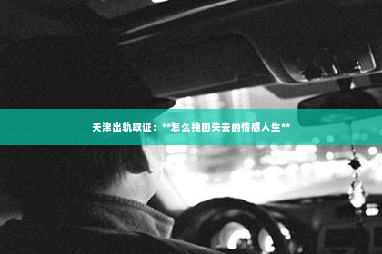 天津出轨取证：**怎么挽回失去的情感人生**