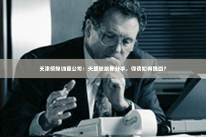 天津侦探调查公司：天蝎想跟你分手，你该如何挽回？