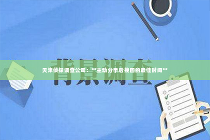 天津侦探调查公司：**主动分手后挽回的最佳时间**
