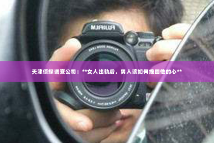 天津侦探调查公司：**女人出轨后，男人该如何挽回他的心**