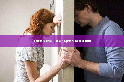 天津侦探取证：女友分手怎么做才能挽回