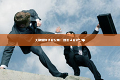 天津侦探调查公司：挽回以后说分手
