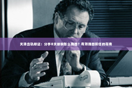 天津出轨取证：分手8天断联怎么挽回？有效挽回前任的指南