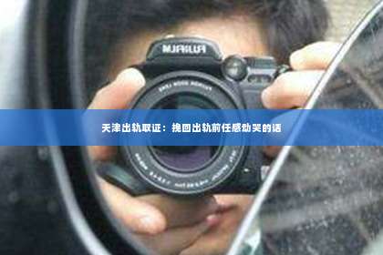 天津出轨取证：挽回出轨前任感动哭的话