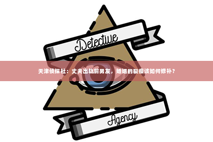 天津侦探社：丈夫出轨前男友，婚姻的裂痕该如何修补？