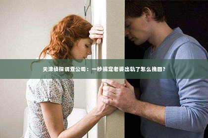 天津侦探调查公司：一秒搞定老婆出轨了怎么挽回？