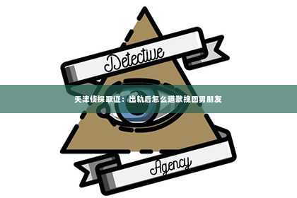 天津侦探取证：出轨后怎么道歉挽回男朋友
