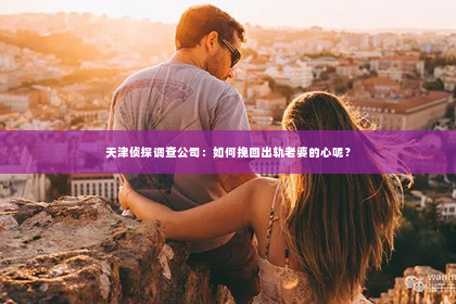 天津侦探调查公司：如何挽回出轨老婆的心呢？