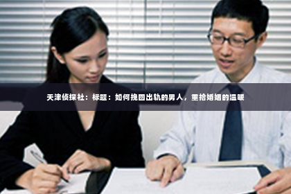天津侦探社：标题：如何挽回出轨的男人，重拾婚姻的温暖