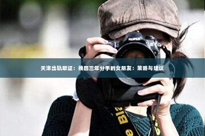 天津出轨取证：挽回三年分手的女朋友：策略与建议